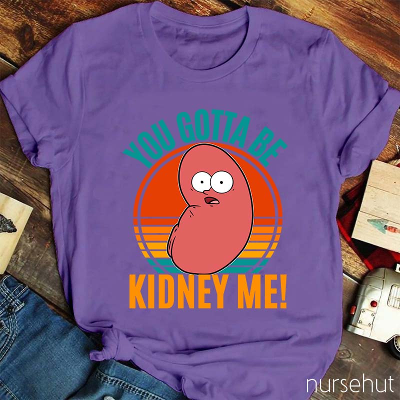 You Gotta Be Kidney Me Nurse T-Shirt