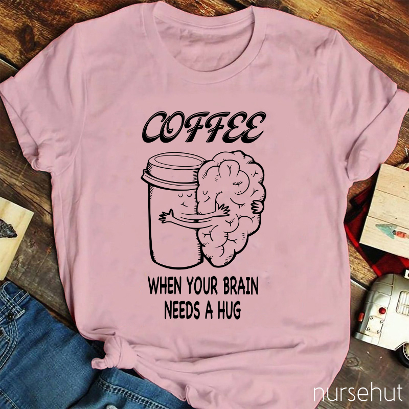 Coffee When Your Brain Needs A Hug Nurse T-Shirt