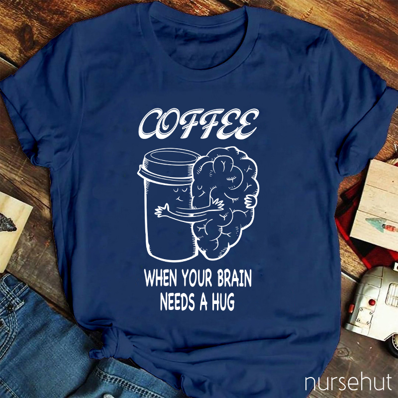 Coffee When Your Brain Needs A Hug Nurse T-Shirt
