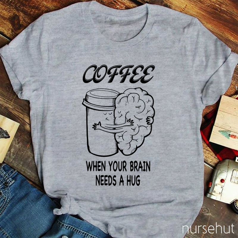 Coffee When Your Brain Needs A Hug Nurse T-Shirt