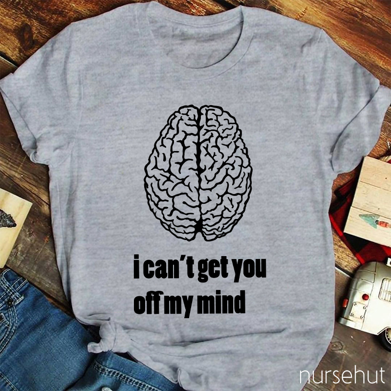 I Can't Get You Off My Mind Nurse T-Shirt