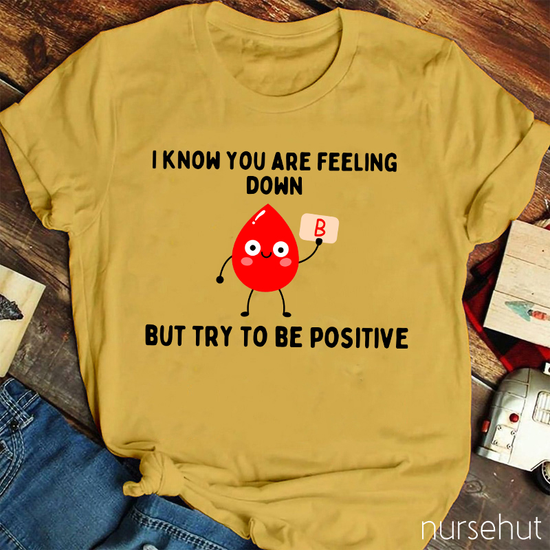 I know You Are Feeling Down But Try To Be Positive Nurse T-Shirt