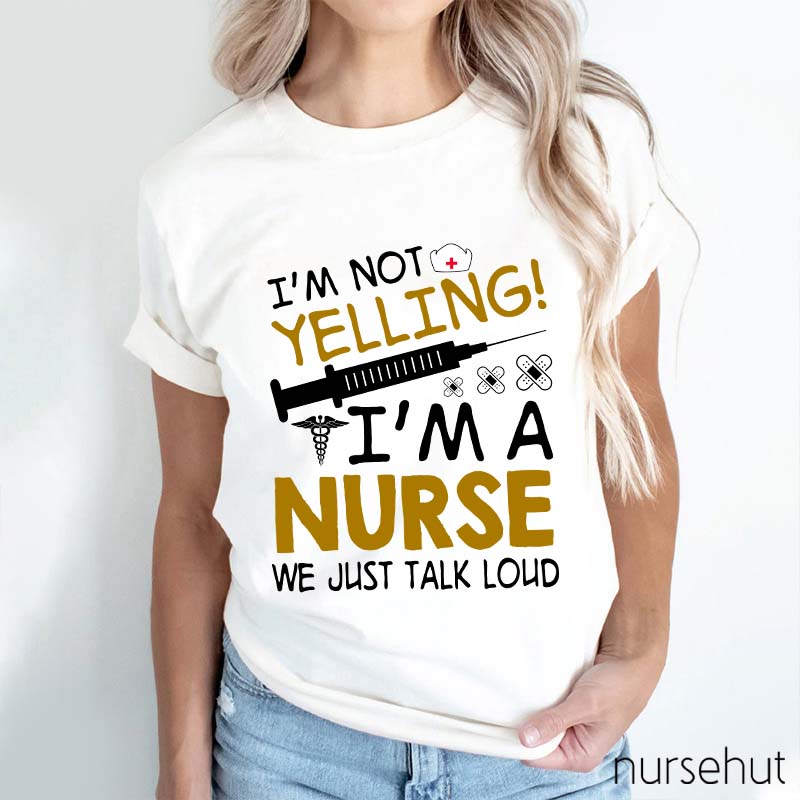 I'm Not Yelling I'm A Nurse We Just Talk Loud Nurse T-Shirt