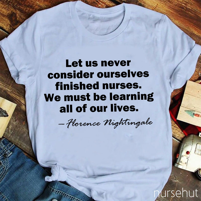 Let Us Never Consider Ourselves Finished Nurses We Must Be Learning All Of Our Lives Nurse T-Shirt
