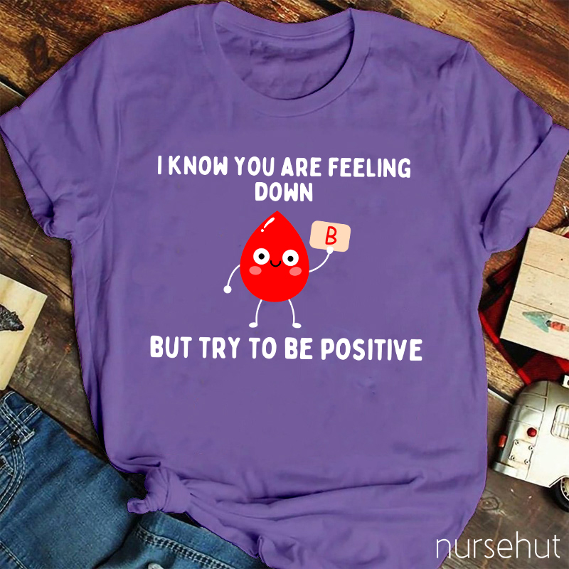 I know You Are Feeling Down But Try To Be Positive Nurse T-Shirt