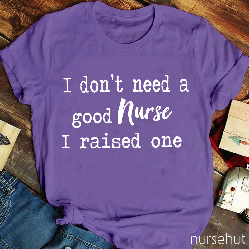 I Don't Need A Good Nurse I Raised One Nurse T-Shirt
