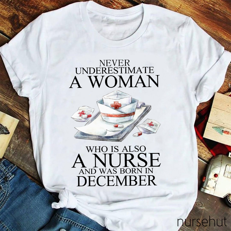 Never Underestimate A Woman Who Is Also A Nurse And Was Born In Decembeb Nurse T-Shirt