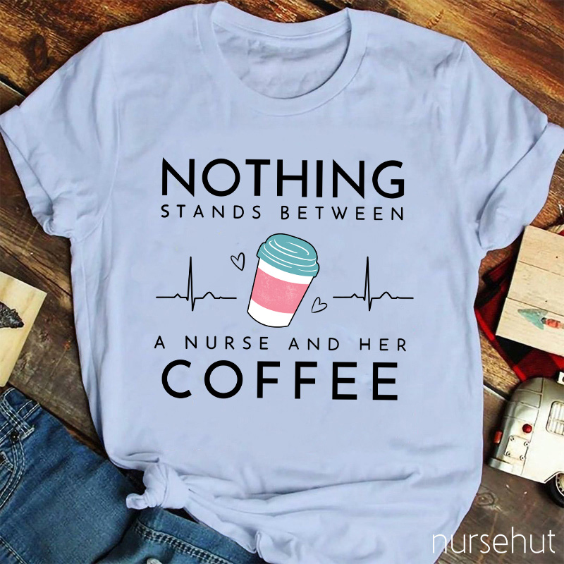 Nothing Stands Between A Nurse And Her Coffee Nurse T-Shirt