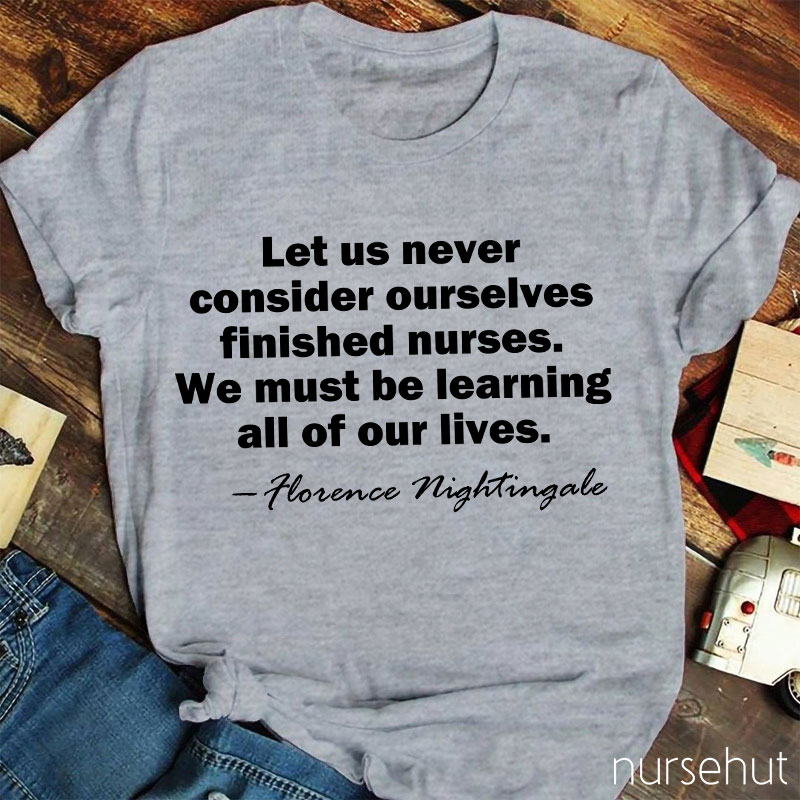 Let Us Never Consider Ourselves Finished Nurses We Must Be Learning All Of Our Lives Nurse T-Shirt