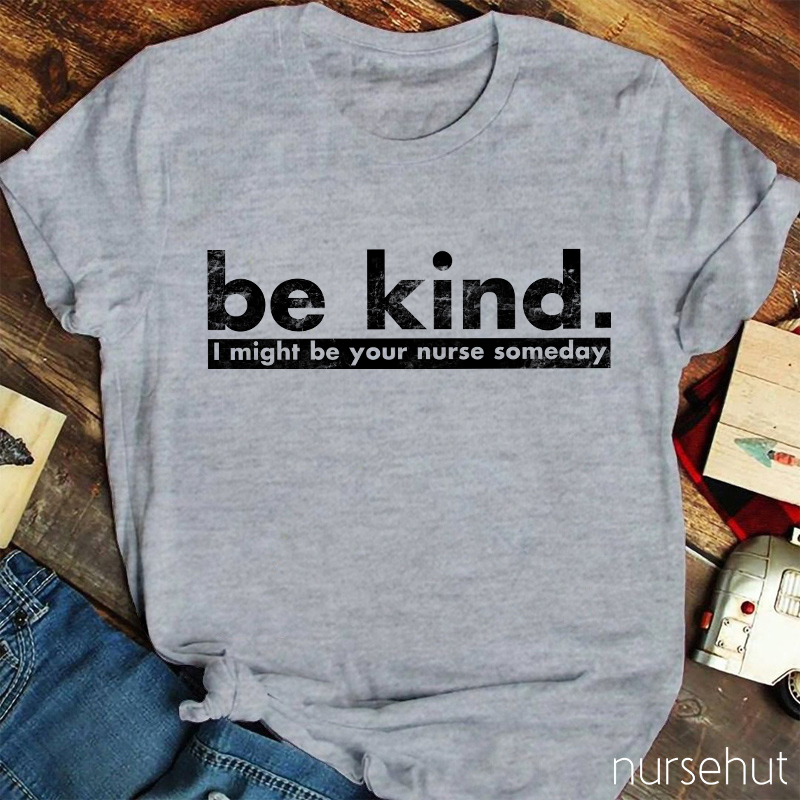 Be Kind I Might Be Your Nurse Someday Nurse T-Shirt
