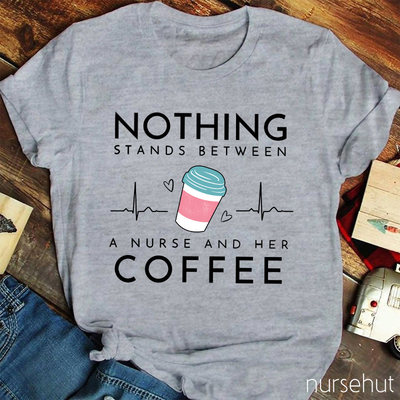 Nothing Stands Between A Nurse And Her Coffee Nurse T-Shirt