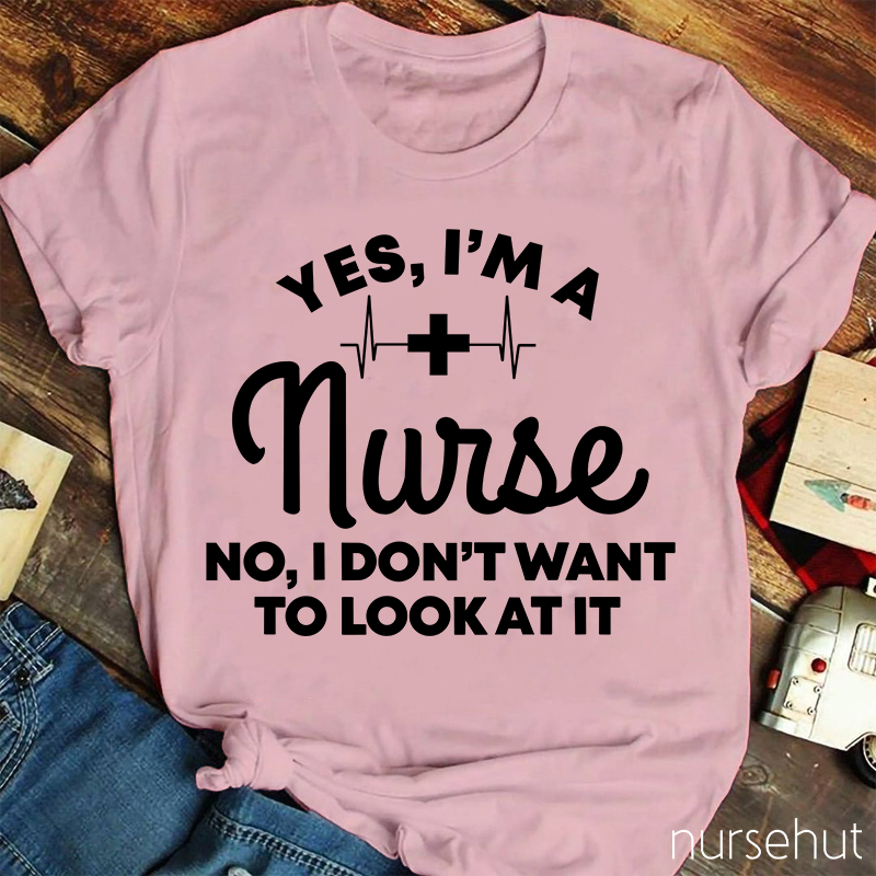 Yes I'm A Nurse No I Don't Want To Look At It Nurse T-Shirt