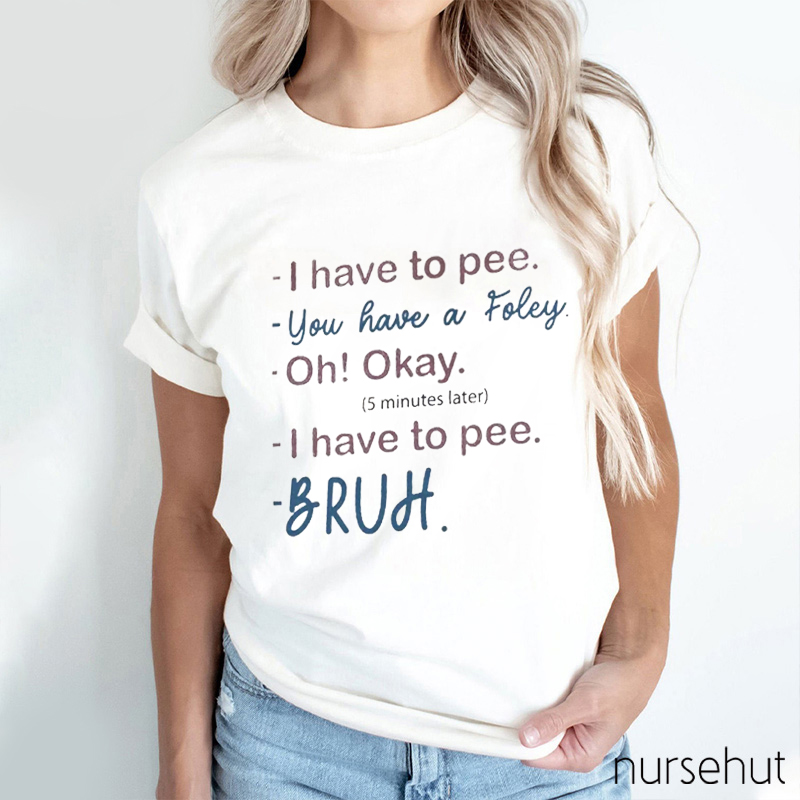 I Have To Pee You Have A Foley Nurse T-Shirt
