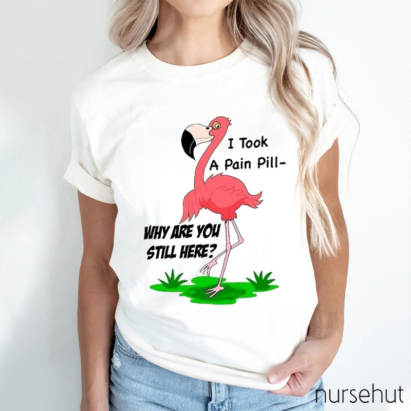 I Took A Pain Pill-Why Are You Still Here Nurse T-Shirt