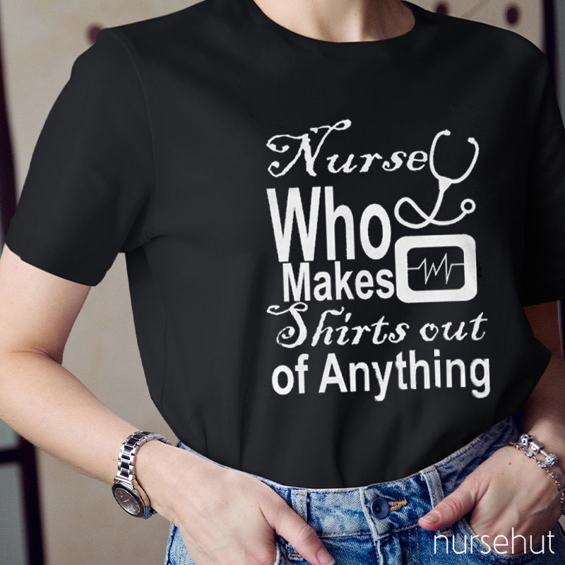 Nurse Who Makes Shirts Out Of Anything Nurse T-Shirt