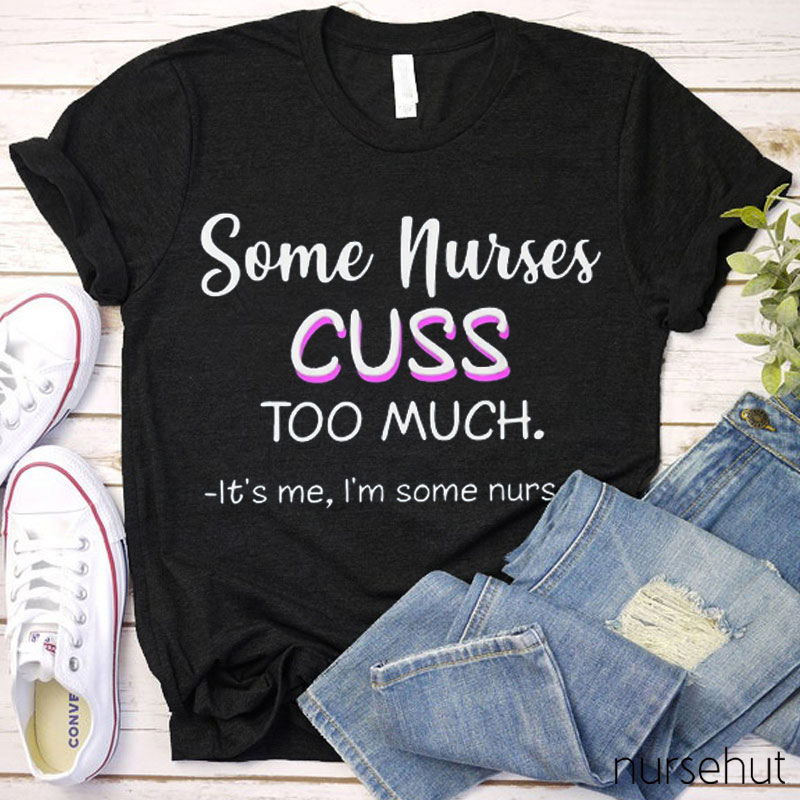 Some Nurses Cuss Too Much It's Me I'm Some Nurses Nurse T-Shirt