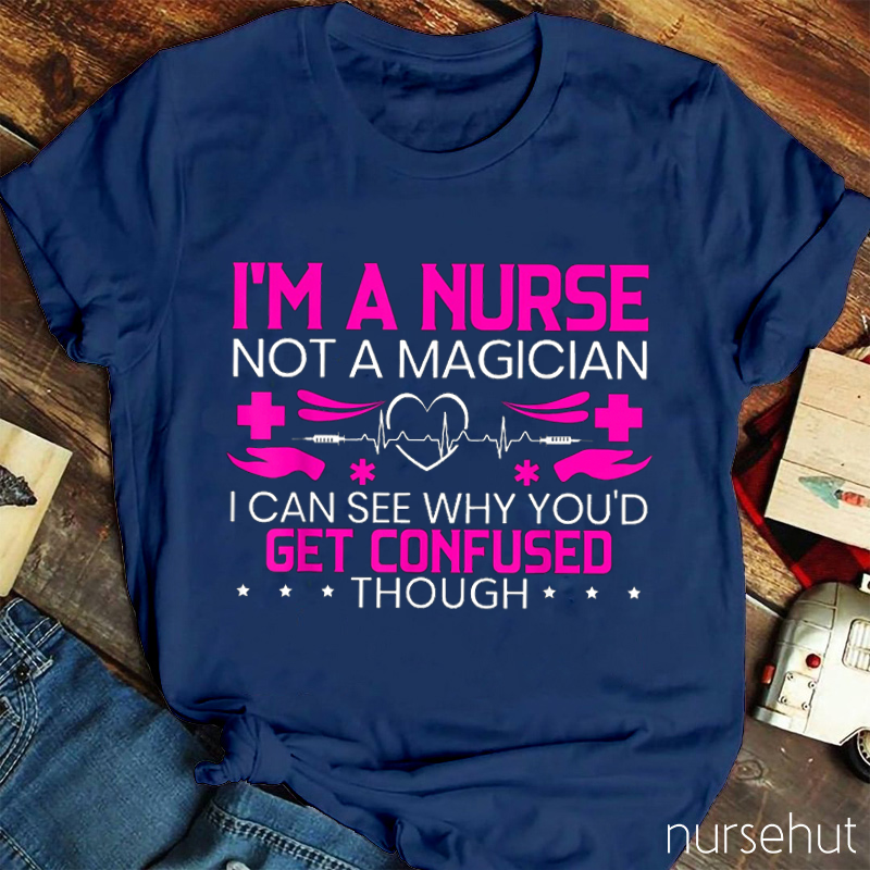 I'm A Nurse Not A Magician I Can See Why You'd Get Confused Though Nurse T-Shirt