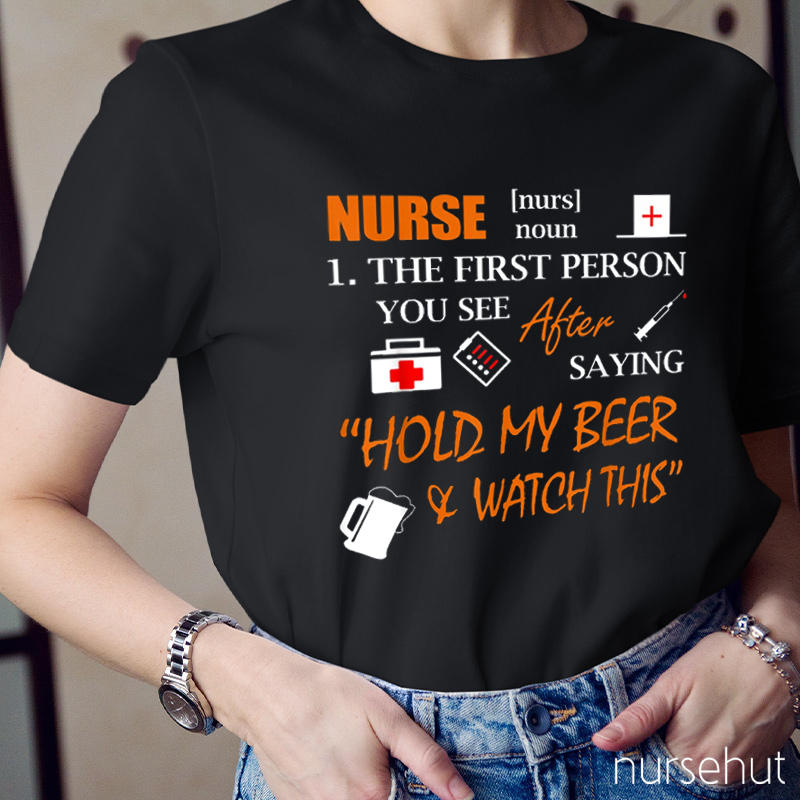Nurse The First Person You See After Saying Hold My Beer And Watch This Nurse T-Shirt