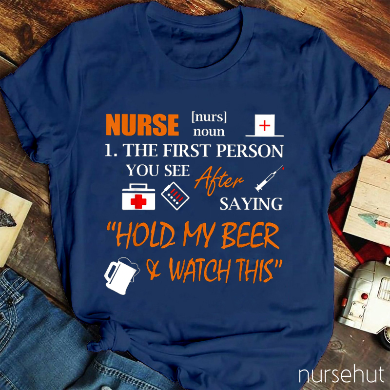 Nurse The First Person You See After Saying Hold My Beer And Watch This Nurse T-Shirt