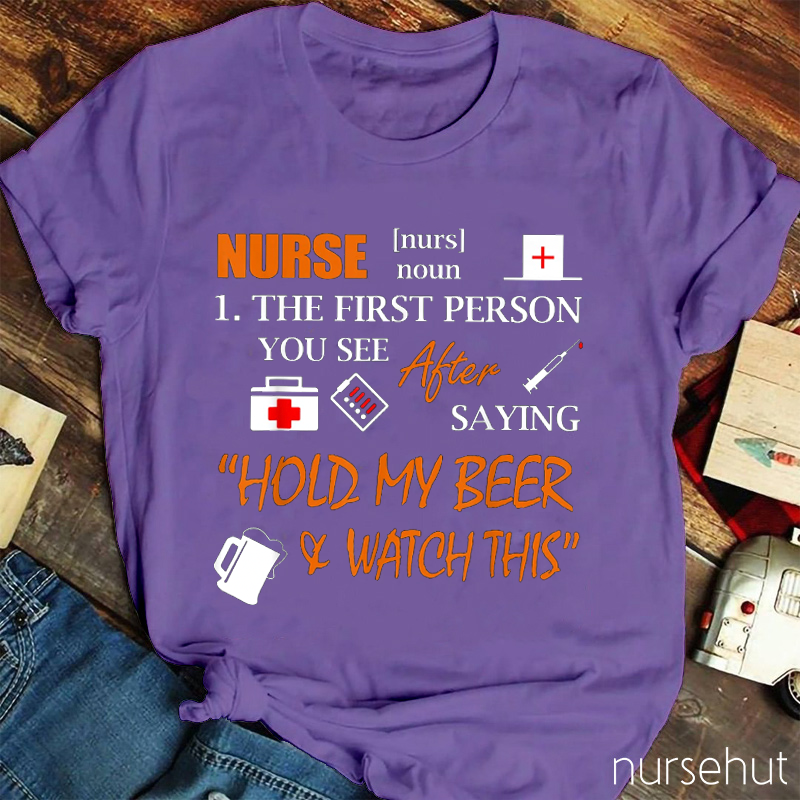 Nurse The First Person You See After Saying Hold My Beer And Watch This Nurse T-Shirt