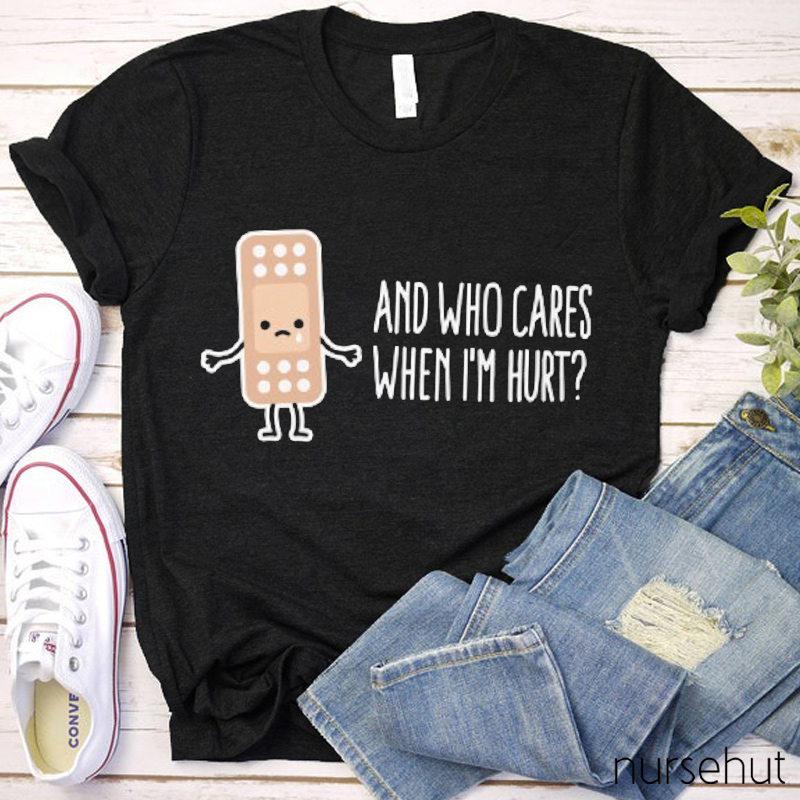 And Who Cares When I'm Hurt Nurse T-Shirt