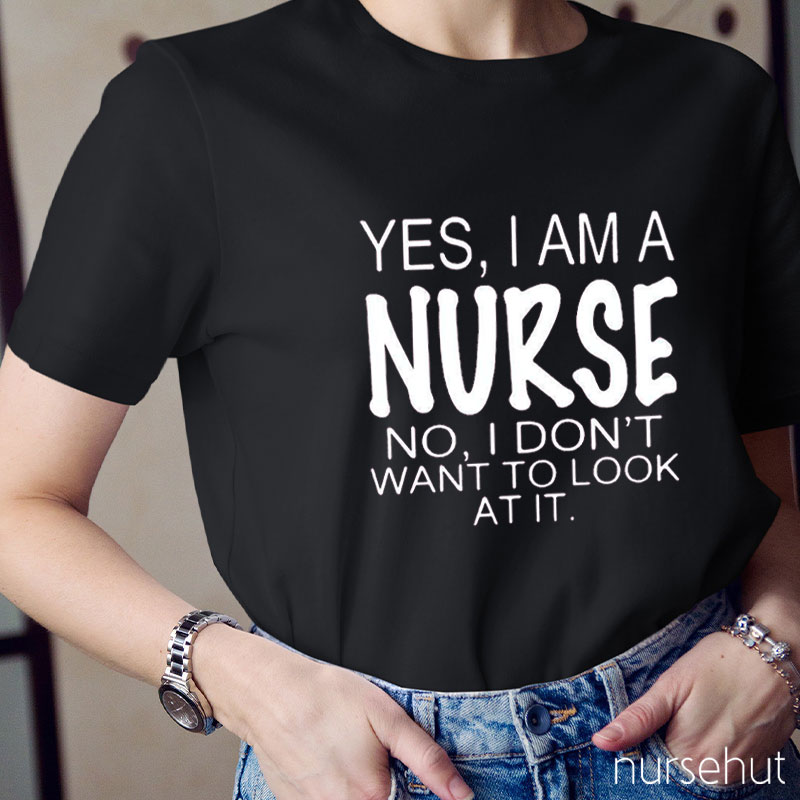 Yes I Am A Nurse No I Don't Want To Look At It Nurse T-Shirt
