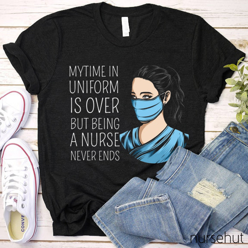 My Time In Uniform Is Over But Being A Nurse Never Ends Nurse T-Shirt