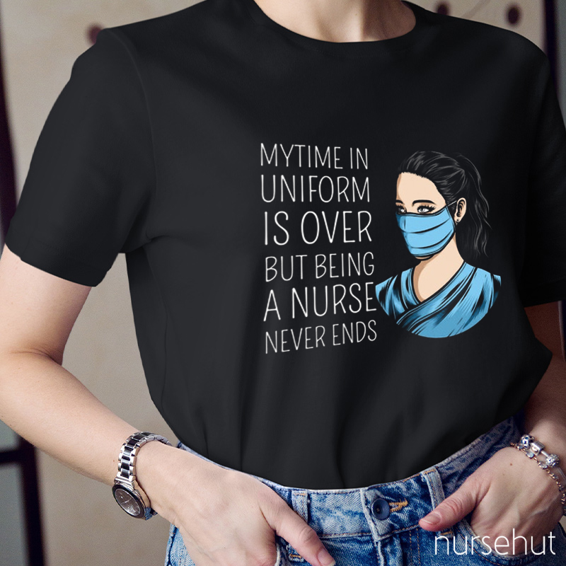 My Time In Uniform Is Over But Being A Nurse Never Ends Nurse T-Shirt