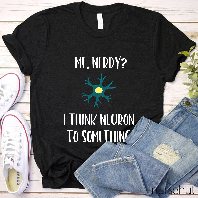 Me Nerdy I Think Neuron To Something Nurse T-Shirt