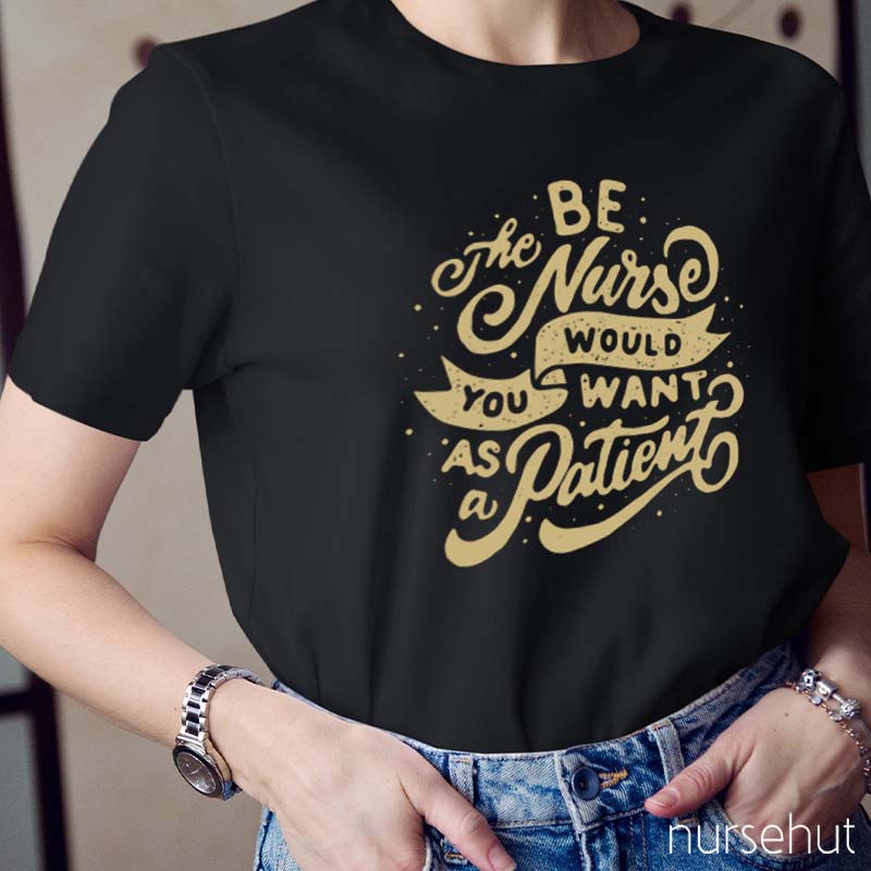 Be The Nurse You Would Want As A Patient Nurse T-Shirt