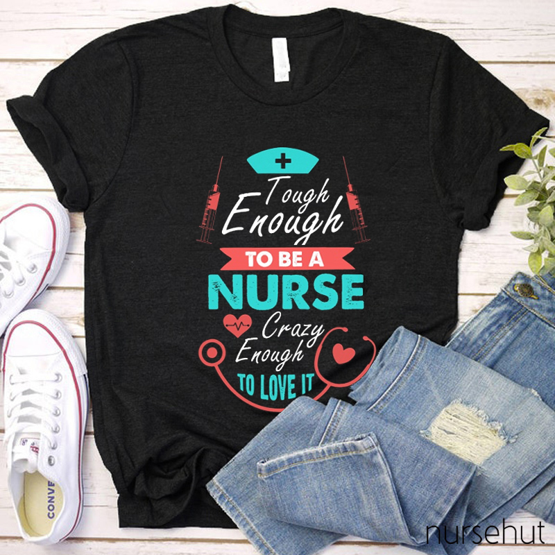 Tough Enough To Be A Nurse Crazy To Love It Nurse T-Shirt