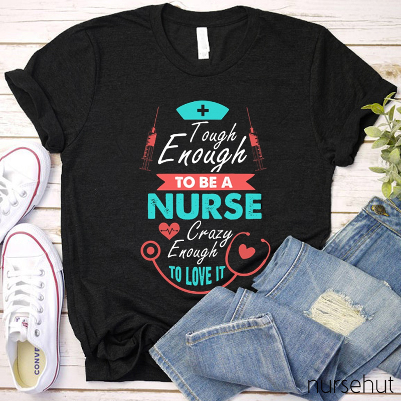 Tough Enough To Be A Nurse Crazy Enough To Love It Nurse T-Shirt