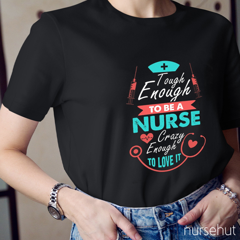Tough Enough To Be A Nurse Crazy Enough To Love It Nurse T-Shirt