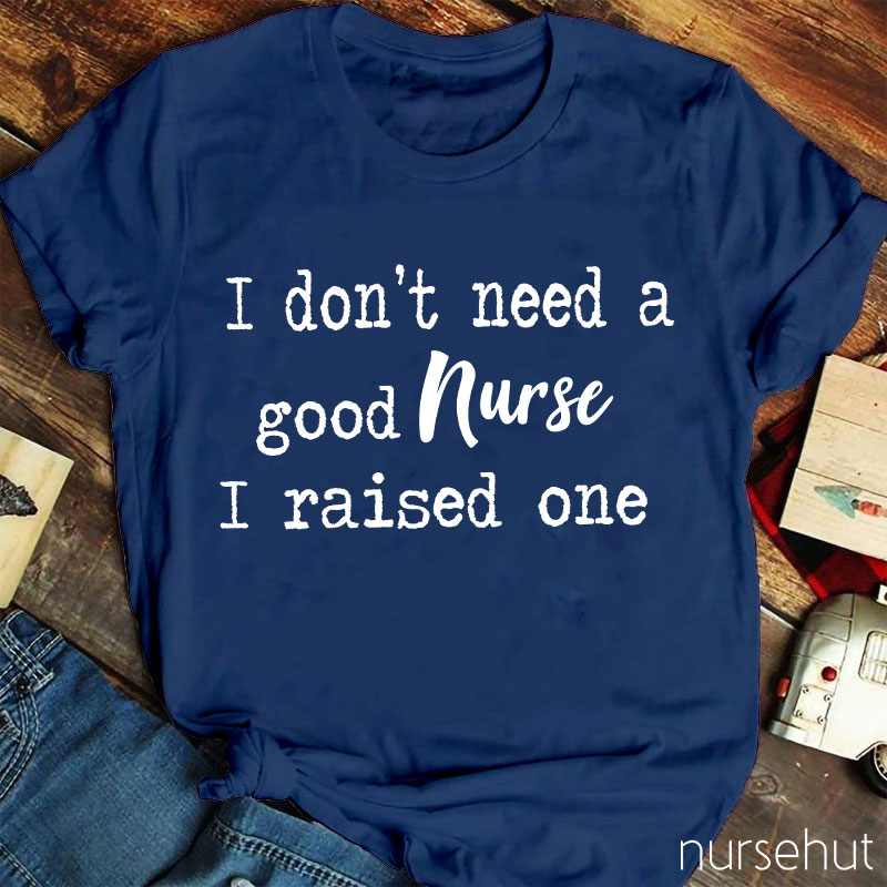 I Don't Need A Good Nurse I Raised One Nurse T-Shirt