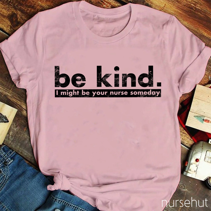 Be Kind I Might Be Your Nurse Someday Nurse T-Shirt
