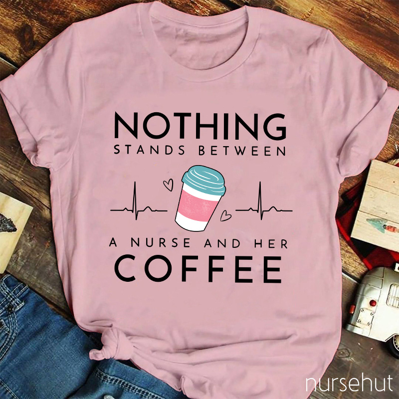 Nothing Stands Between A Nurse And Her Coffee Nurse T-Shirt