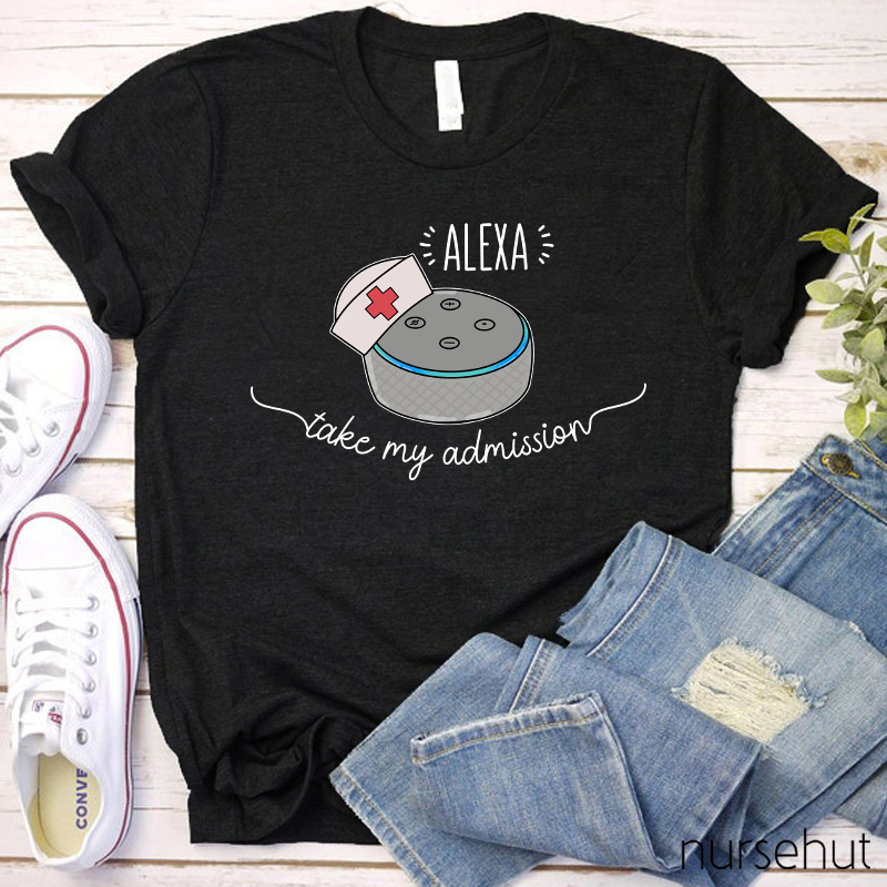 Nurse Alexa Take My Admission Nurse T-Shirt