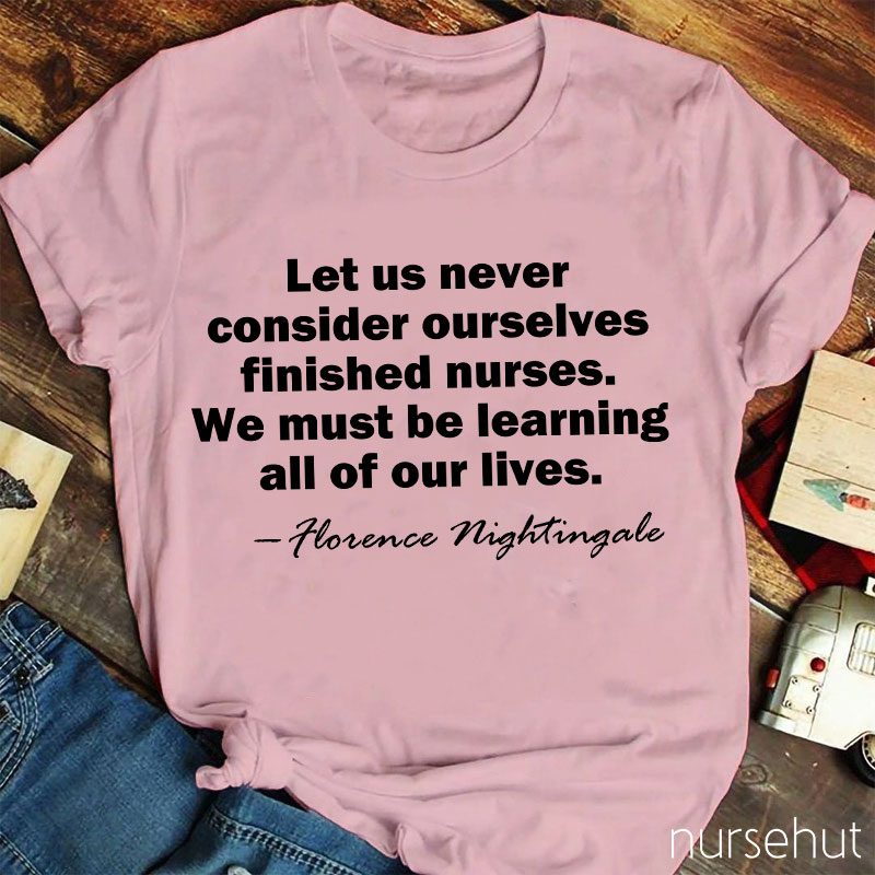 Let Us Never Consider Ourselves Finished Nurses We Must Be Learning All Of Our Lives Nurse T-Shirt