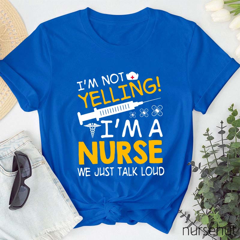 I'm Not Yelling I'm A Nurse We Just Talk Loud Nurse T-Shirt