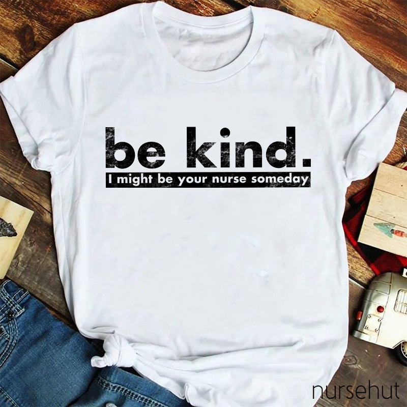 Be Kind I Might Be Your Nurse Someday Nurse T-Shirt