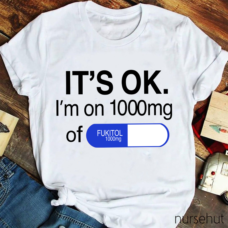 It's Ok I'm On 1000mg Of Fukitol Nurse T-Shirt