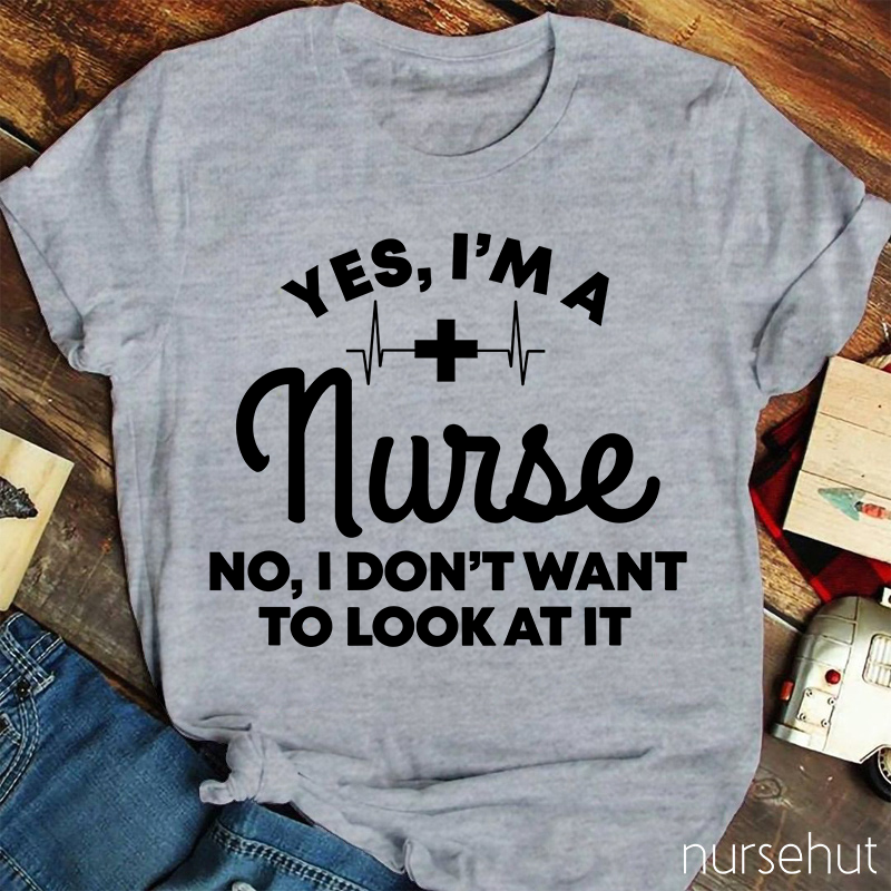 Yes I'm A Nurse No I Don't Want To Look At It Nurse T-Shirt