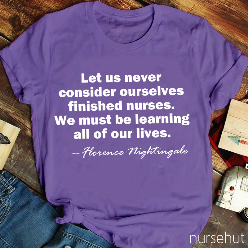 Let Us Never Consider Ourselves Finished Nurses We Must Be Learning All Of Our Lives Nurse T-Shirt