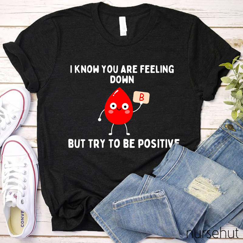 I know You Are Feeling Down But Try To Be Positive Nurse T-Shirt