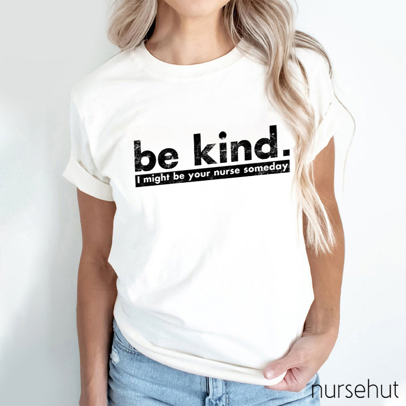 Be Kind I Might Be Your Nurse Someday Nurse T-Shirt