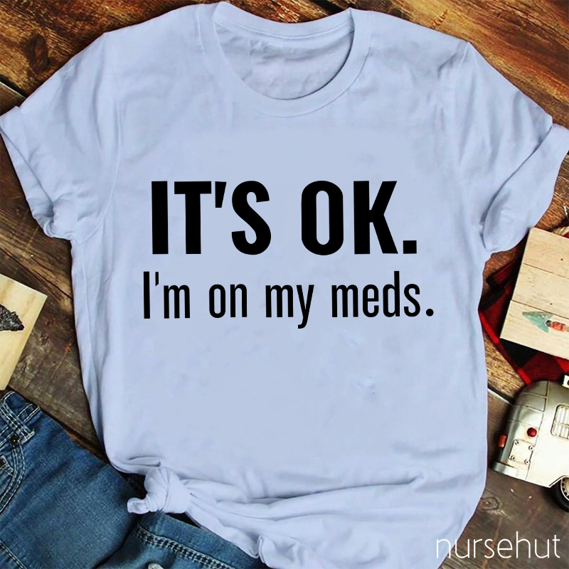 It's Ok I'm On My Meds Nurse T-Shirt