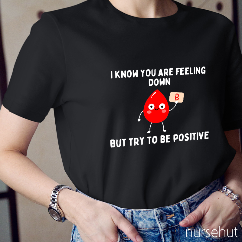 I know You Are Feeling Down But Try To Be Positive Nurse T-Shirt