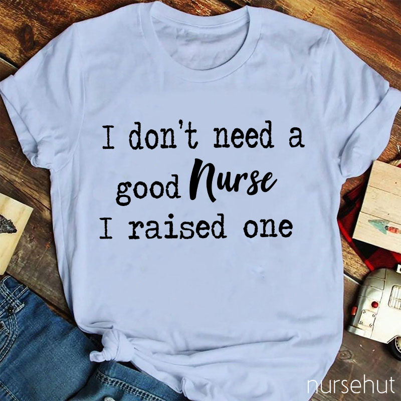 I Don't Need A Good Nurse I Raised One Nurse T-Shirt