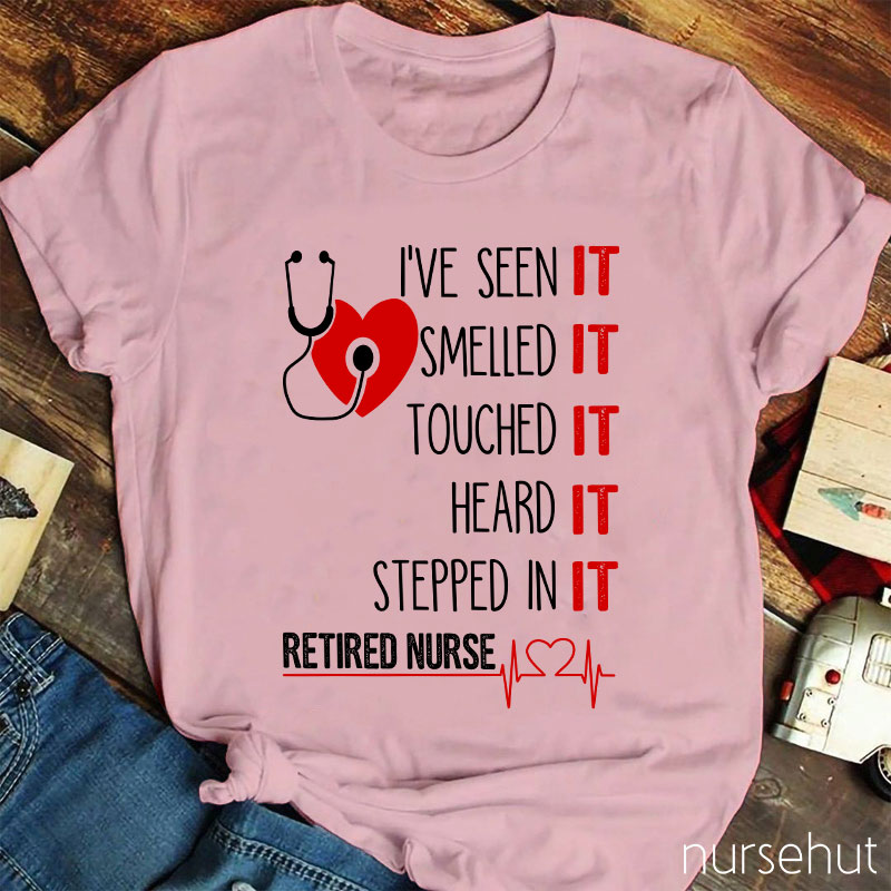 I've Seen It Smelled It Touched It Heard It Stepped In It Retired It Nurse T-Shirt