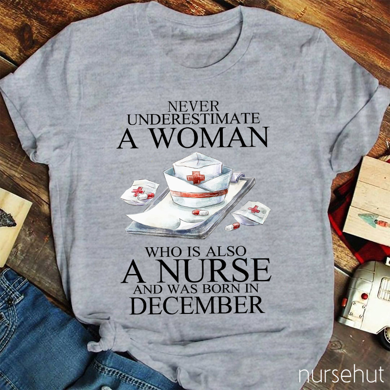 Never Underestimate A Woman Who Is Also A Nurse And Was Born In Decembeb Nurse T-Shirt